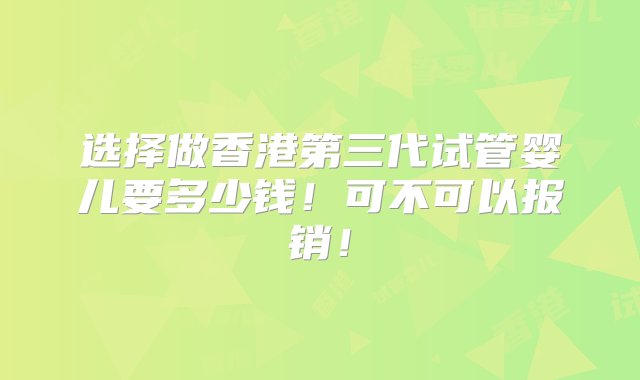 选择做香港第三代试管婴儿要多少钱！可不可以报销！