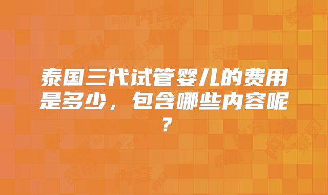 泰国三代试管婴儿的费用是多少，包含哪些内容呢？