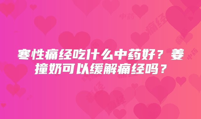 寒性痛经吃什么中药好？姜撞奶可以缓解痛经吗？