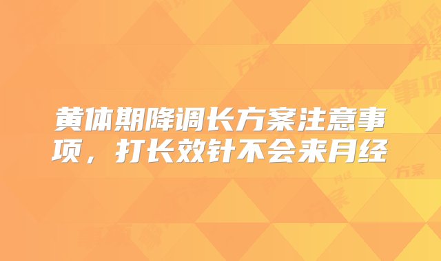 黄体期降调长方案注意事项，打长效针不会来月经