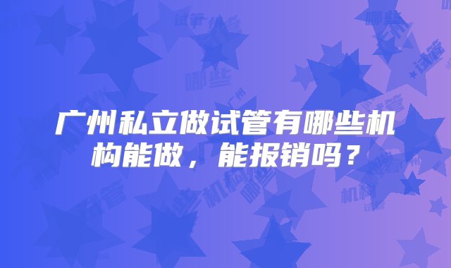 广州私立做试管有哪些机构能做，能报销吗？