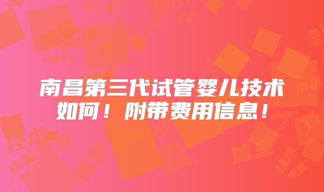 南昌第三代试管婴儿技术如何！附带费用信息！