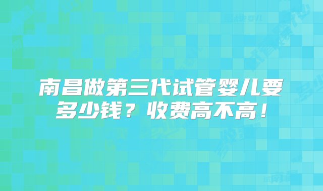 南昌做第三代试管婴儿要多少钱？收费高不高！