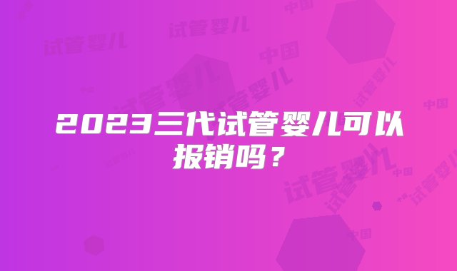 2023三代试管婴儿可以报销吗？