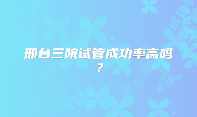 邢台三院试管成功率高吗？