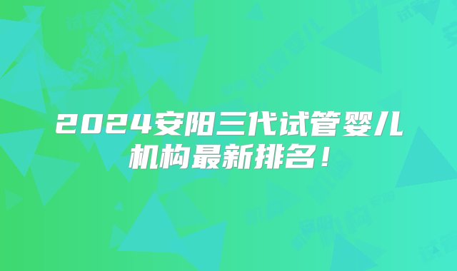 2024安阳三代试管婴儿机构最新排名！