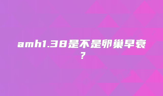 amh1.38是不是卵巢早衰？