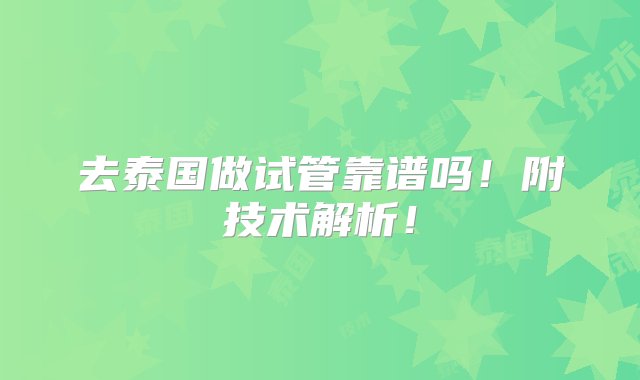 去泰国做试管靠谱吗！附技术解析！