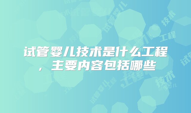 试管婴儿技术是什么工程，主要内容包括哪些