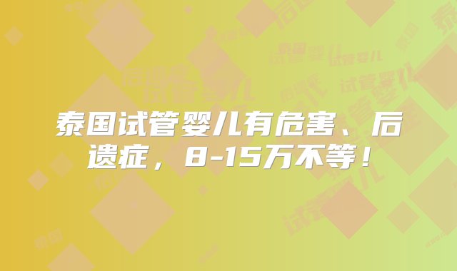 泰国试管婴儿有危害、后遗症，8-15万不等！