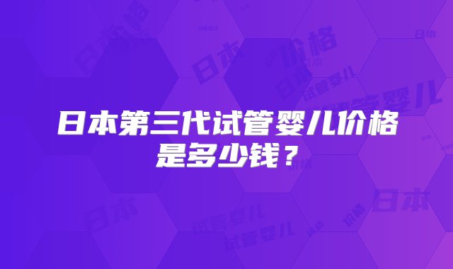 日本第三代试管婴儿价格是多少钱？