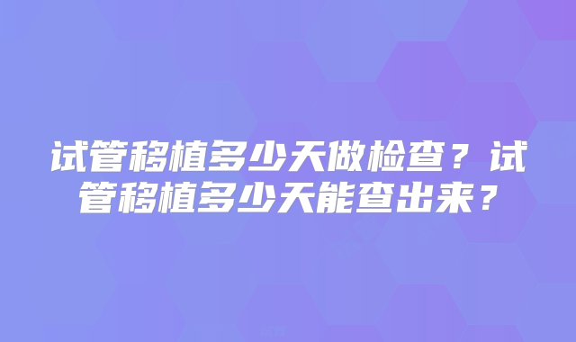 试管移植多少天做检查？试管移植多少天能查出来？