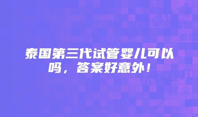 泰国第三代试管婴儿可以吗，答案好意外！