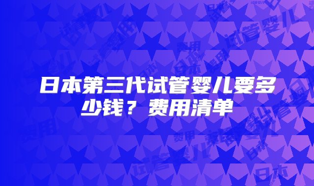 日本第三代试管婴儿要多少钱？费用清单