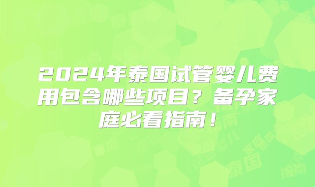 2024年泰国试管婴儿费用包含哪些项目？备孕家庭必看指南！