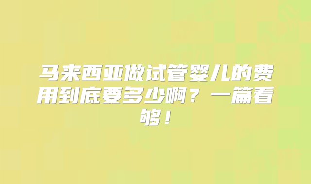 马来西亚做试管婴儿的费用到底要多少啊？一篇看够！