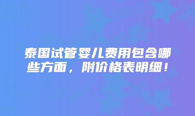 泰国试管婴儿费用包含哪些方面，附价格表明细！