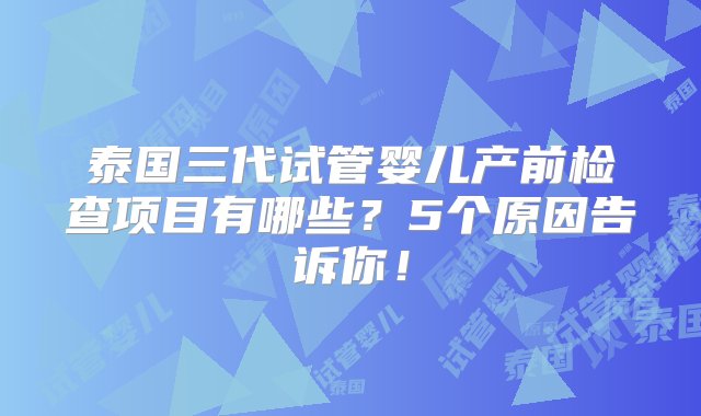 泰国三代试管婴儿产前检查项目有哪些？5个原因告诉你！