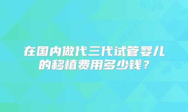 在国内做代三代试管婴儿的移植费用多少钱？