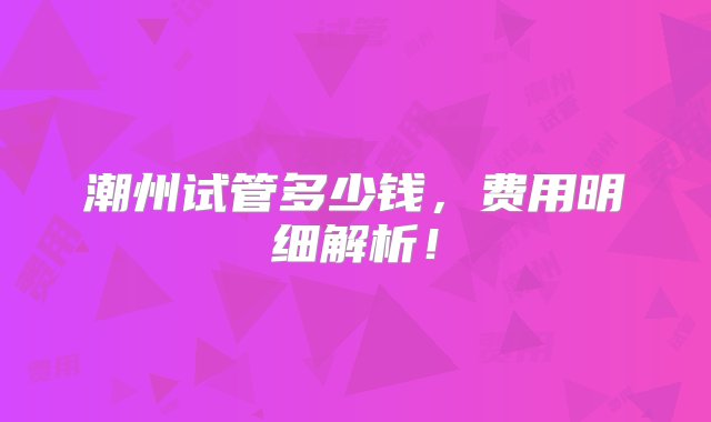 潮州试管多少钱，费用明细解析！