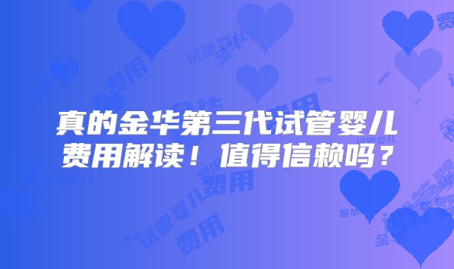 真的金华第三代试管婴儿费用解读！值得信赖吗？