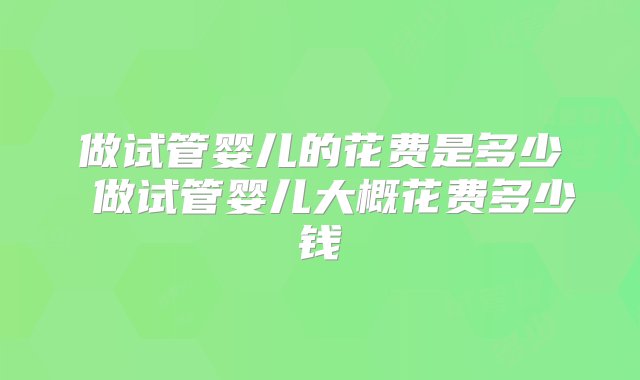 做试管婴儿的花费是多少 做试管婴儿大概花费多少钱