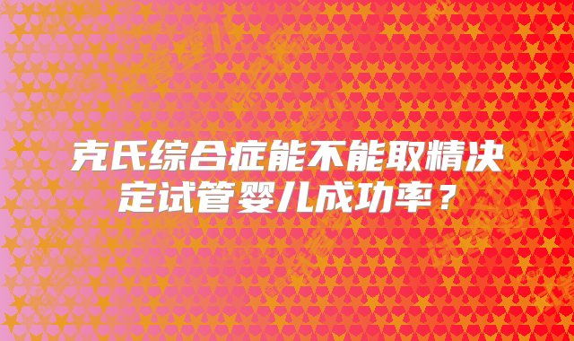 克氏综合症能不能取精决定试管婴儿成功率？