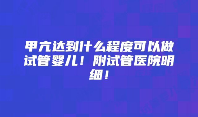 甲亢达到什么程度可以做试管婴儿！附试管医院明细！