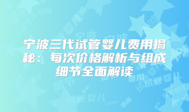 宁波三代试管婴儿费用揭秘：每次价格解析与组成细节全面解读