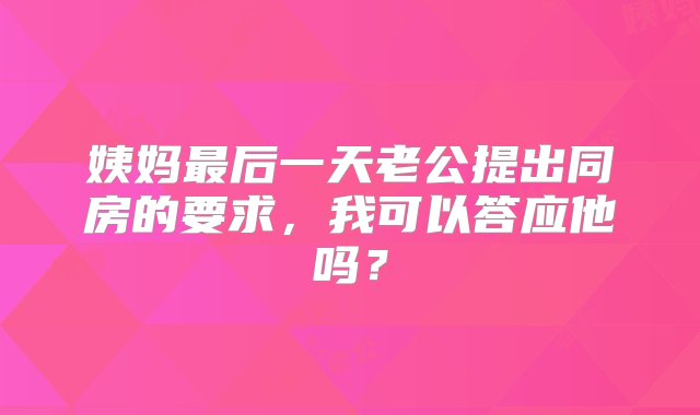 姨妈最后一天老公提出同房的要求，我可以答应他吗？