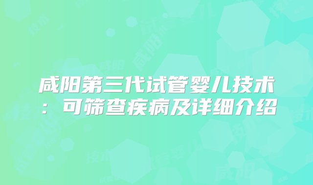 咸阳第三代试管婴儿技术：可筛查疾病及详细介绍