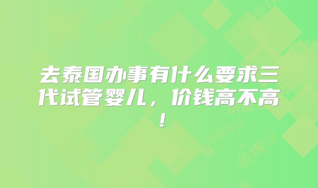 去泰国办事有什么要求三代试管婴儿，价钱高不高！