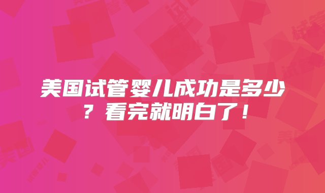 美国试管婴儿成功是多少？看完就明白了！