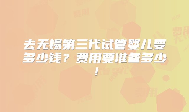 去无锡第三代试管婴儿要多少钱？费用要准备多少！