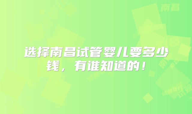 选择南昌试管婴儿要多少钱，有谁知道的！