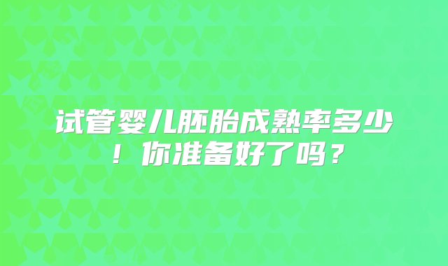 试管婴儿胚胎成熟率多少！你准备好了吗？