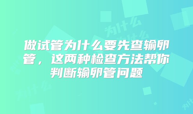 做试管为什么要先查输卵管，这两种检查方法帮你判断输卵管问题