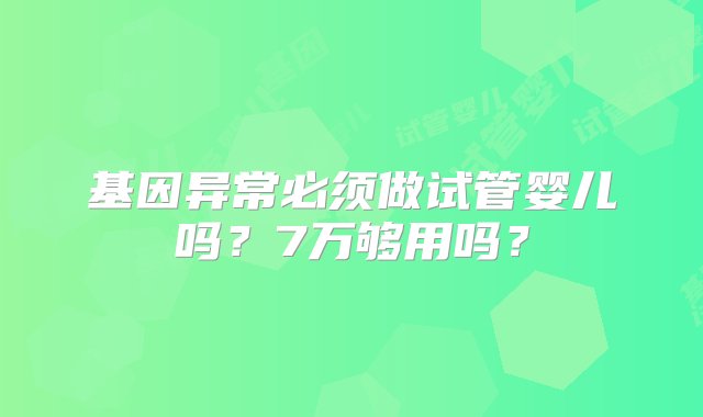 基因异常必须做试管婴儿吗？7万够用吗？