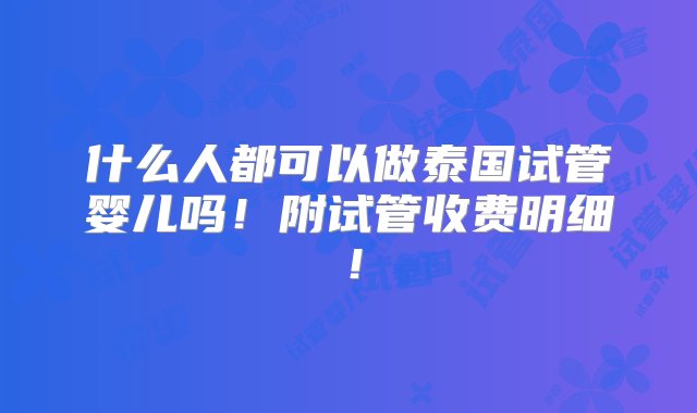 什么人都可以做泰国试管婴儿吗！附试管收费明细！