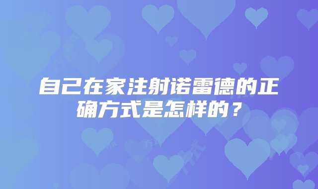 自己在家注射诺雷德的正确方式是怎样的？