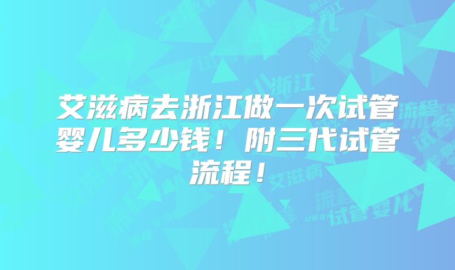 艾滋病去浙江做一次试管婴儿多少钱！附三代试管流程！