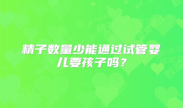 精子数量少能通过试管婴儿要孩子吗？