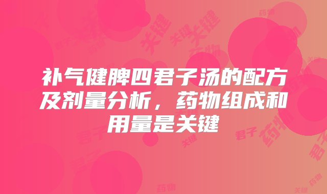 补气健脾四君子汤的配方及剂量分析，药物组成和用量是关键