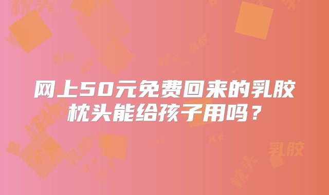 网上50元免费回来的乳胶枕头能给孩子用吗？