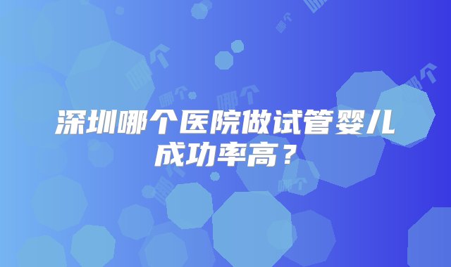 深圳哪个医院做试管婴儿成功率高？