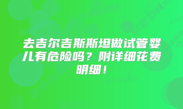 去吉尔吉斯斯坦做试管婴儿有危险吗？附详细花费明细！