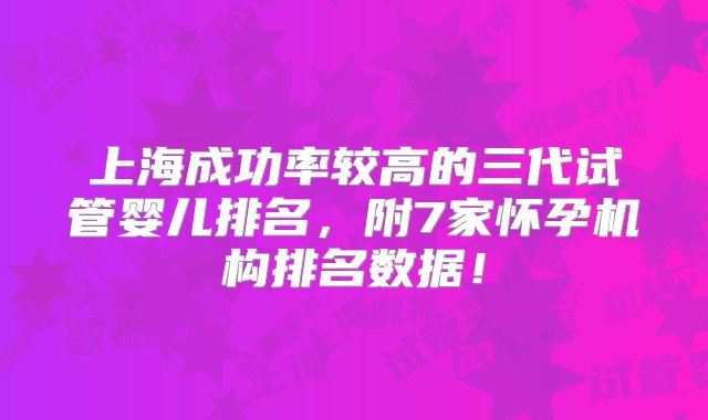 上海成功率较高的三代试管婴儿排名，附7家怀孕机构排名数据！