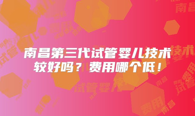 南昌第三代试管婴儿技术较好吗？费用哪个低！