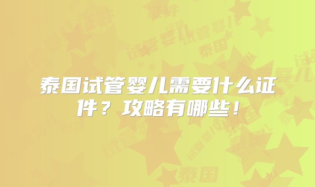 泰国试管婴儿需要什么证件？攻略有哪些！