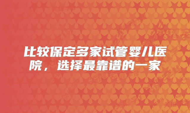 比较保定多家试管婴儿医院，选择最靠谱的一家